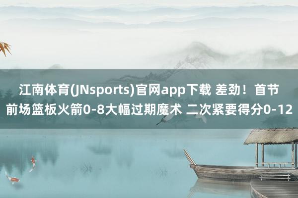 江南体育(JNsports)官网app下载 差劲！首节前场篮板火箭0-8大幅过期魔术 二次紧要得分0-12