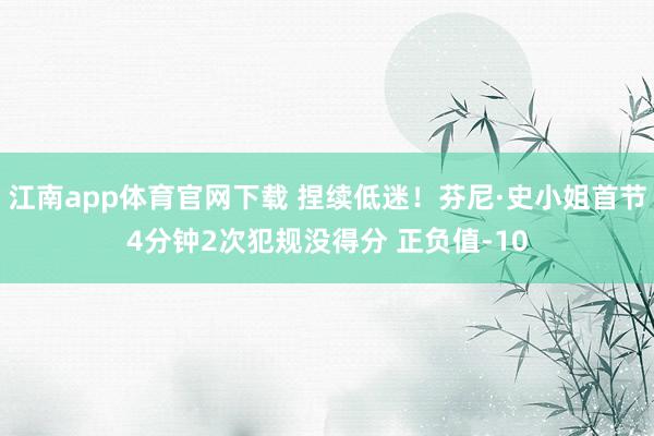 江南app体育官网下载 捏续低迷！芬尼·史小姐首节4分钟2次犯规没得分 正负值-10