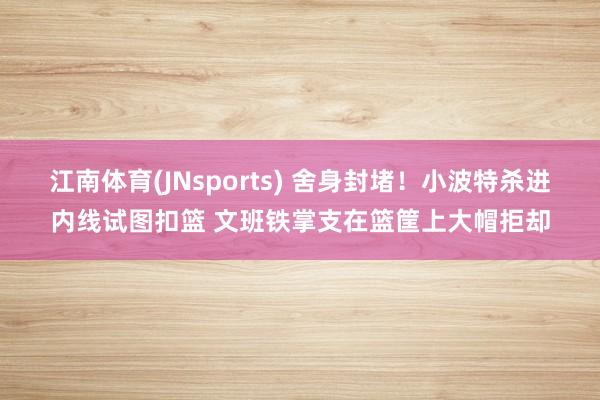 江南体育(JNsports) 舍身封堵！小波特杀进内线试图扣篮 文班铁掌支在篮筐上大帽拒却
