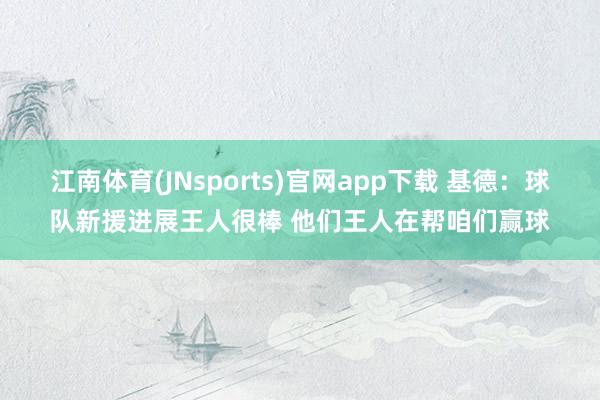江南体育(JNsports)官网app下载 基德：球队新援进展王人很棒 他们王人在帮咱们赢球