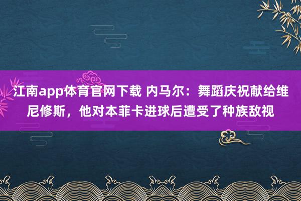 江南app体育官网下载 内马尔：舞蹈庆祝献给维尼修斯，他对本菲卡进球后遭受了种族敌视