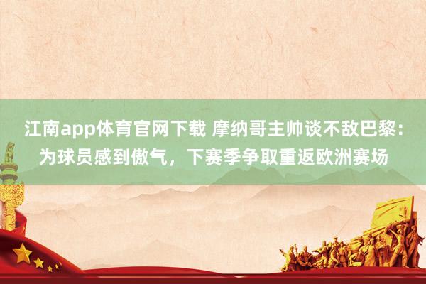 江南app体育官网下载 摩纳哥主帅谈不敌巴黎：为球员感到傲气，下赛季争取重返欧洲赛场
