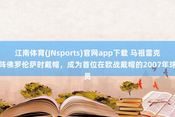 江南体育(JNsports)官网app下载 马祖雷克对阵佛罗伦萨时戴帽，成为首位在欧战戴帽的2007年球员