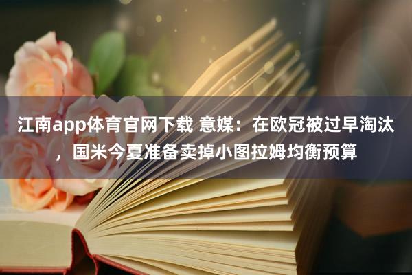 江南app体育官网下载 意媒：在欧冠被过早淘汰，国米今夏准备卖掉小图拉姆均衡预算