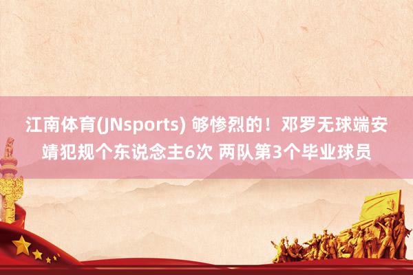 江南体育(JNsports) 够惨烈的！邓罗无球端安靖犯规个东说念主6次 两队第3个毕业球员