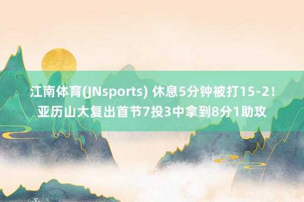江南体育(JNsports) 休息5分钟被打15-2！亚历山大复出首节7投3中拿到8分1助攻