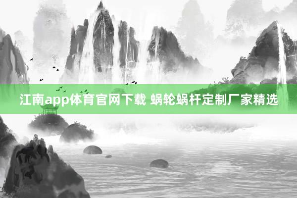 江南app体育官网下载 蜗轮蜗杆定制厂家精选