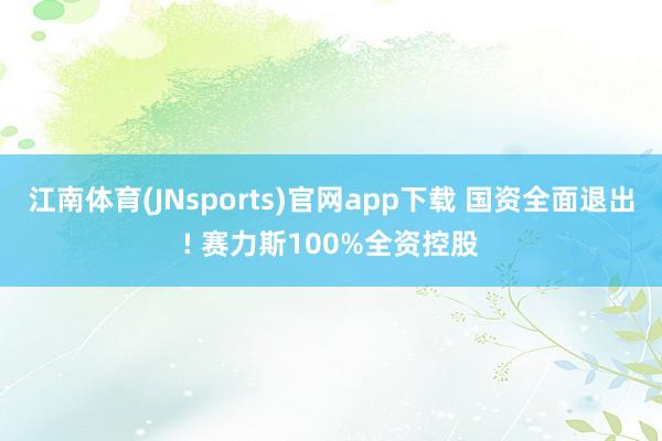 江南体育(JNsports)官网app下载 国资全面退出! 赛力斯100%全资控股
