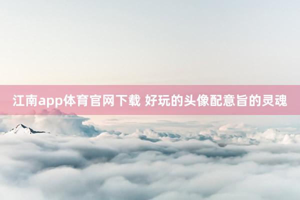 江南app体育官网下载 好玩的头像配意旨的灵魂