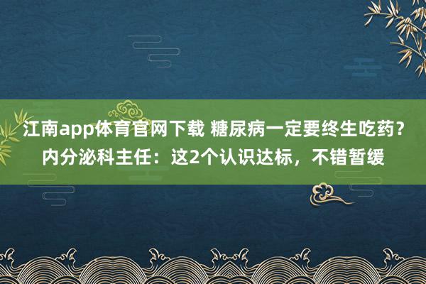 江南app体育官网下载 糖尿病一定要终生吃药？内分泌科主任：这2个认识达标，不错暂缓