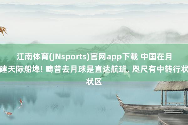 江南体育(JNsports)官网app下载 中国在月球建天际船埠! 畴昔去月球是直达航班， 咫尺有中转行状区
