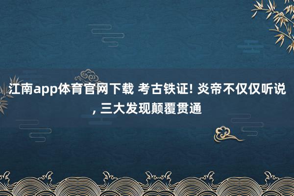 江南app体育官网下载 考古铁证! 炎帝不仅仅听说， 三大发现颠覆贯通