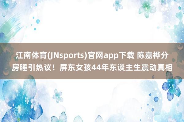 江南体育(JNsports)官网app下载 陈嘉桦分房睡引热议！屏东女孩44年东谈主生震动真相