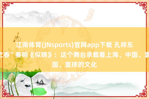 江南体育(JNsports)官网app下载 孔祥东在“上海之春”奏响《似锦》：这个舞台承载着上海、中国、寰球的文化