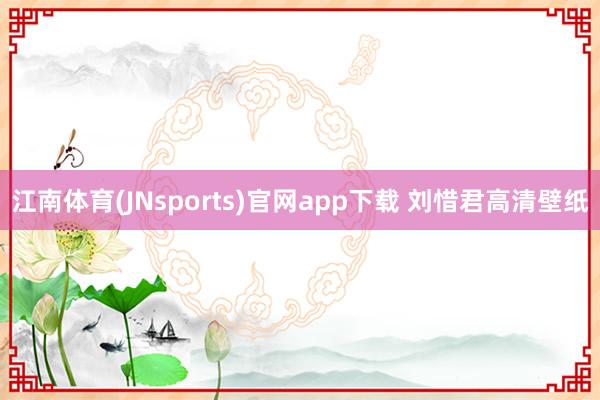 江南体育(JNsports)官网app下载 刘惜君高清壁纸