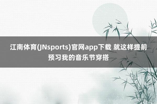江南体育(JNsports)官网app下载 就这样提前预习我的音乐节穿搭