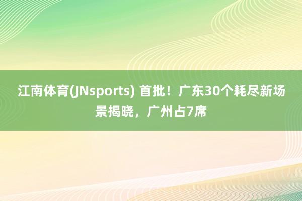 江南体育(JNsports) 首批！广东30个耗尽新场景揭晓，广州占7席