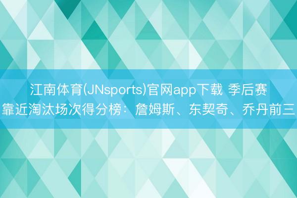 江南体育(JNsports)官网app下载 季后赛靠近淘汰场次得分榜：詹姆斯、东契奇、乔丹前三
