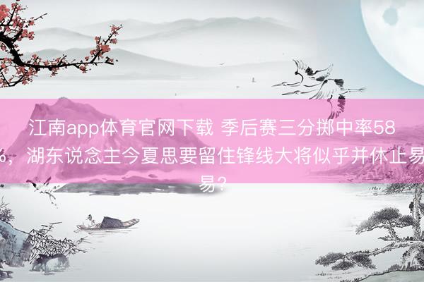 江南app体育官网下载 季后赛三分掷中率58%，湖东说念主今夏思要留住锋线大将似乎并休止易?