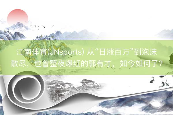 江南体育(JNsports) 从“日涨百万”到泡沫散尽，也曾整夜爆红的郭有才，如今如何了?