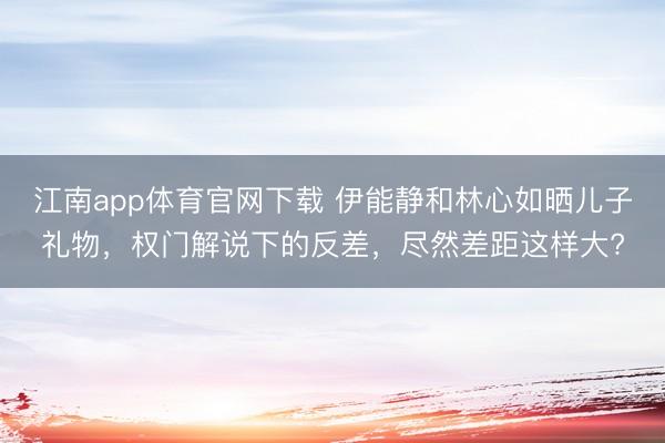 江南app体育官网下载 伊能静和林心如晒儿子礼物，权门解说下的反差，尽然差距这样大?