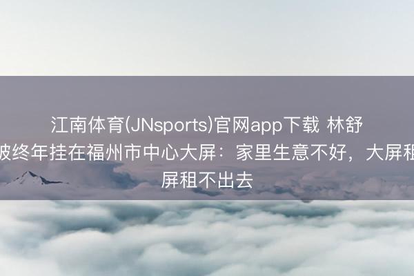 江南体育(JNsports)官网app下载 林舒晴恢复被终年挂在福州市中心大屏：家里生意不好，大屏租不出去