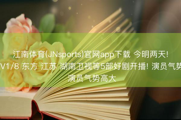 江南体育(JNsports)官网app下载 今明两天! CCTV1/8 东方 江苏 湖南卫视等5部好剧开播! 演员气势高大