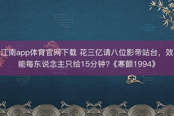 江南app体育官网下载 花三亿请八位影帝站台，效能每东说念主只给15分钟?《寒颤1994》