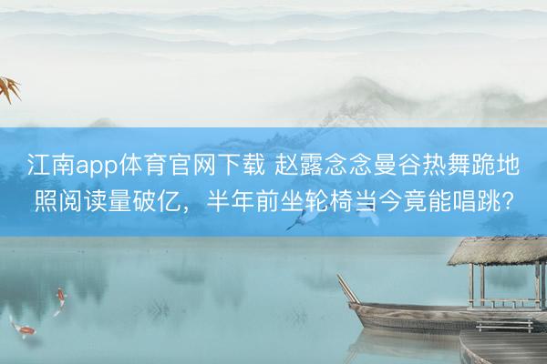 江南app体育官网下载 赵露念念曼谷热舞跪地照阅读量破亿，半年前坐轮椅当今竟能唱跳?