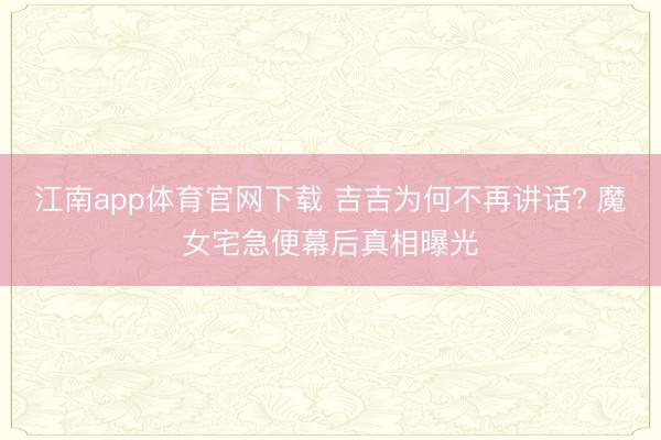 江南app体育官网下载 吉吉为何不再讲话? 魔女宅急便幕后真相曝光