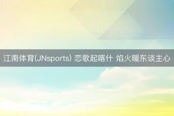 江南体育(JNsports) 恋歌起喀什 焰火暖东谈主心