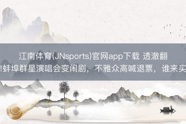 江南体育(JNsports)官网app下载 透澈翻车!蚌埠群星演唱会变闹剧，不雅众高喊退票，谁来买单