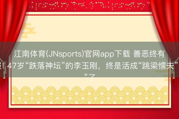 江南体育(JNsports)官网app下载 善恶终有报! 47岁“跌落神坛”的李玉刚，终是活成“跳梁懦夫”了