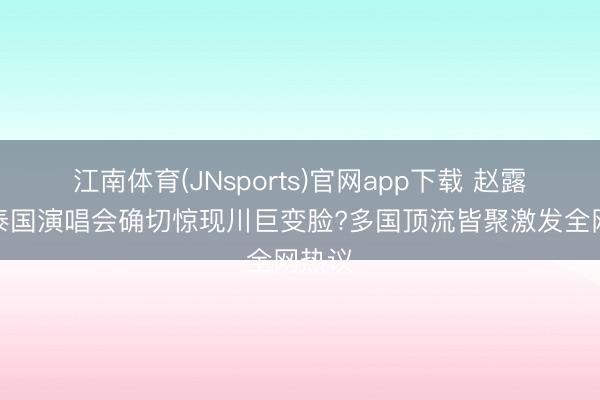 江南体育(JNsports)官网app下载 赵露念念泰国演唱会确切惊现川巨变脸?多国顶流皆聚激发全网热议