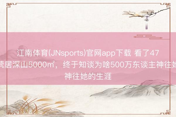 江南体育(JNsports)官网app下载 看了47岁殷桃茕居深山5000㎡，终于知谈为啥500万东谈主神往她的生涯