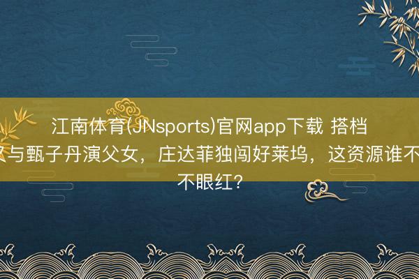 江南体育(JNsports)官网app下载 搭档肖战又与甄子丹演父女，庄达菲独闯好莱坞，这资源谁不眼红?