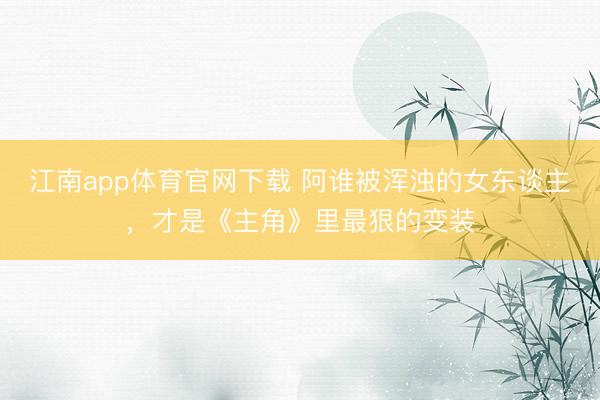 江南app体育官网下载 阿谁被浑浊的女东谈主，才是《主角》里最狠的变装