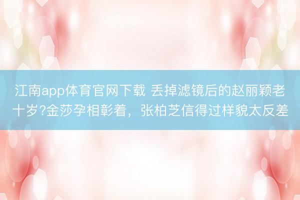 江南app体育官网下载 丢掉滤镜后的赵丽颖老十岁?金莎孕相彰着，张柏芝信得过样貌太反差