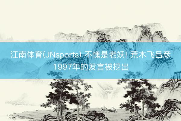 江南体育(JNsports) 不愧是老妖! 荒木飞吕彦1997年的发言被挖出