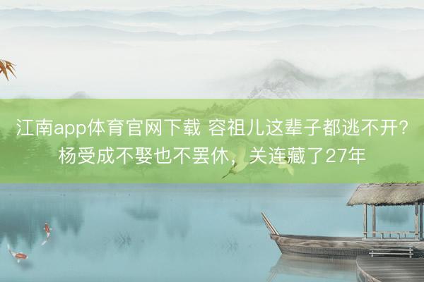 江南app体育官网下载 容祖儿这辈子都逃不开?杨受成不娶也不罢休，关连藏了27年