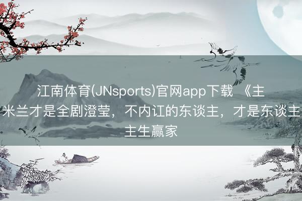江南体育(JNsports)官网app下载 《主角》：米兰才是全剧澄莹，不内讧的东谈主，才是东谈主生赢家