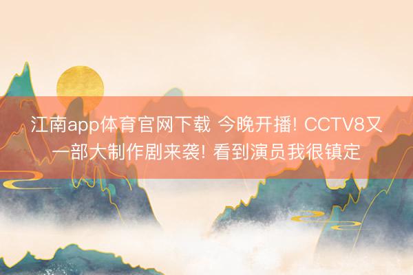 江南app体育官网下载 今晚开播! CCTV8又一部大制作剧来袭! 看到演员我很镇定