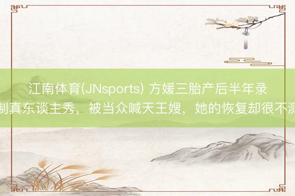 江南体育(JNsports) 方媛三胎产后半年录制真东谈主秀，被当众喊天王嫂，她的恢复却很不测