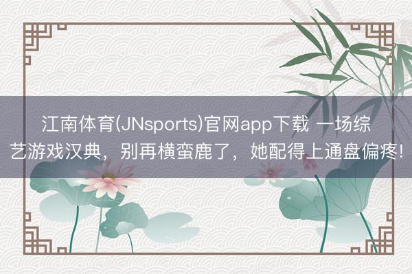 江南体育(JNsports)官网app下载 一场综艺游戏汉典，别再横蛮鹿了，她配得上通盘偏疼!