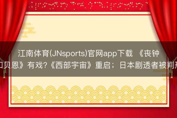 江南体育(JNsports)官网app下载 《丧钟和贝恩》有戏?《西部宇宙》重启；日本剧透者被判刑