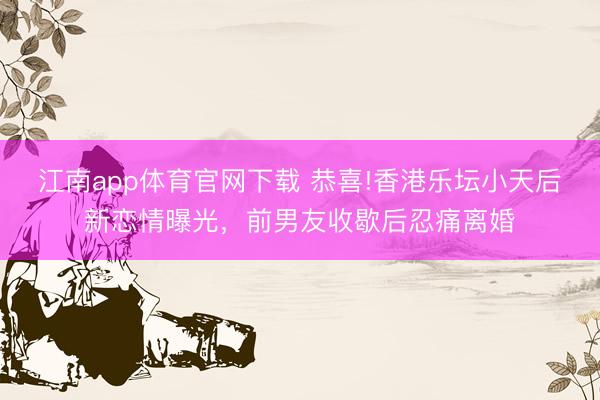 江南app体育官网下载 恭喜!香港乐坛小天后新恋情曝光，前男友收歇后忍痛离婚