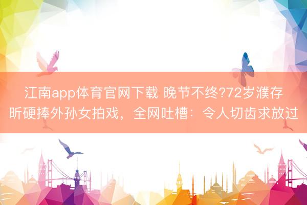 江南app体育官网下载 晚节不终?72岁濮存昕硬捧外孙女拍戏，全网吐槽：令人切齿求放过