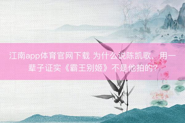江南app体育官网下载 为什么说陈凯歌，用一辈子证实《霸王别姬》不是他拍的?