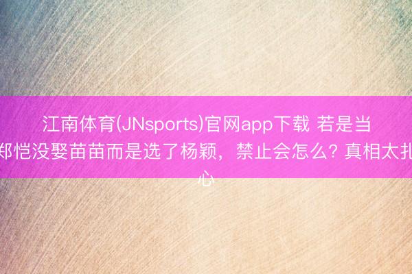 江南体育(JNsports)官网app下载 若是当初郑恺没娶苗苗而是选了杨颖，禁止会怎么? 真相太扎心