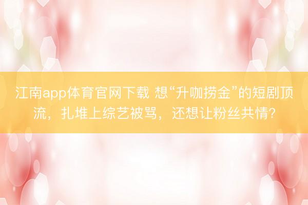 江南app体育官网下载 想“升咖捞金”的短剧顶流，扎堆上综艺被骂，还想让粉丝共情?